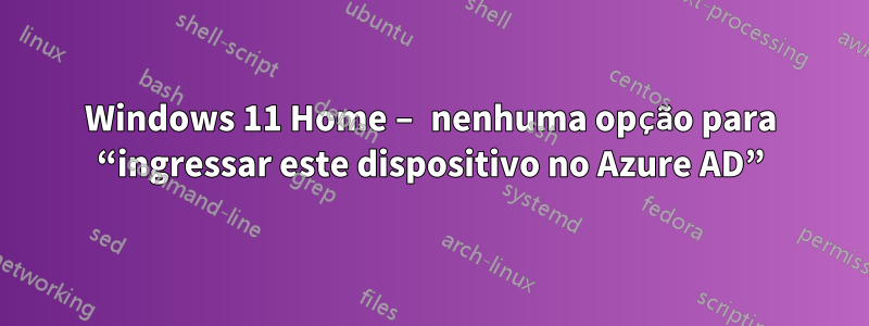 Windows 11 Home – nenhuma opção para “ingressar este dispositivo no Azure AD”