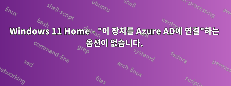 Windows 11 Home - "이 장치를 Azure AD에 연결"하는 옵션이 없습니다.