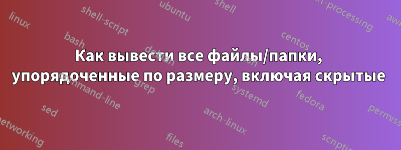 Как вывести все файлы/папки, упорядоченные по размеру, включая скрытые