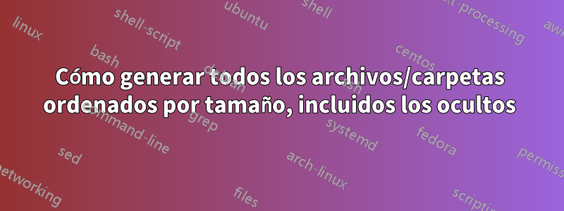 Cómo generar todos los archivos/carpetas ordenados por tamaño, incluidos los ocultos