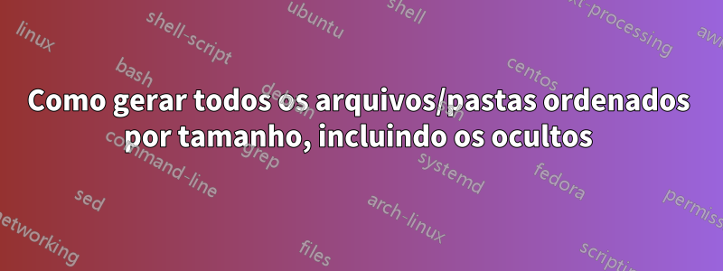 Como gerar todos os arquivos/pastas ordenados por tamanho, incluindo os ocultos