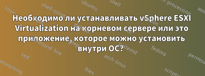 Необходимо ли устанавливать vSphere ESXI Virtualization на корневом сервере или это приложение, которое можно установить внутри ОС? 