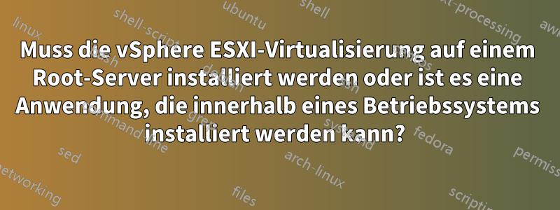 Muss die vSphere ESXI-Virtualisierung auf einem Root-Server installiert werden oder ist es eine Anwendung, die innerhalb eines Betriebssystems installiert werden kann? 