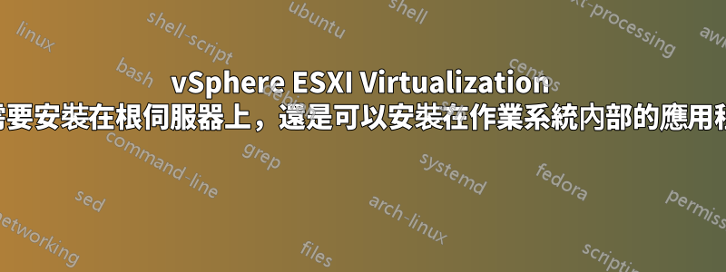 vSphere ESXI Virtualization 是否需要安裝在根伺服器上，還是可以安裝在作業系統內部的應用程式？ 