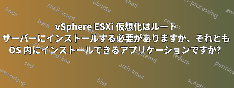 vSphere ESXi 仮想化はルート サーバーにインストールする必要がありますか、それとも OS 内にインストールできるアプリケーションですか? 