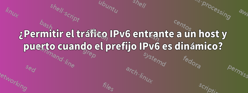 ¿Permitir el tráfico IPv6 entrante a un host y puerto cuando el prefijo IPv6 es dinámico?