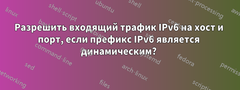 Разрешить входящий трафик IPv6 на хост и порт, если префикс IPv6 является динамическим?