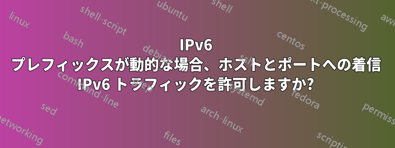 IPv6 プレフィックスが動的な場合、ホストとポートへの着信 IPv6 トラフィックを許可しますか?