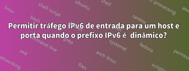 Permitir tráfego IPv6 de entrada para um host e porta quando o prefixo IPv6 é dinâmico?