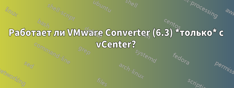 Работает ли VMware Converter (6.3) *только* с vCenter?