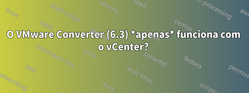 O VMware Converter (6.3) *apenas* funciona com o vCenter?