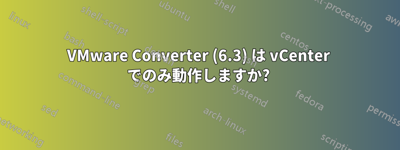 VMware Converter (6.3) は vCenter でのみ動作しますか?