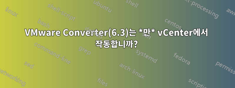 VMware Converter(6.3)는 *만* vCenter에서 작동합니까?