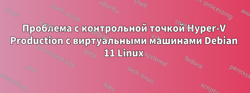 Проблема с контрольной точкой Hyper-V Production с виртуальными машинами Debian 11 Linux