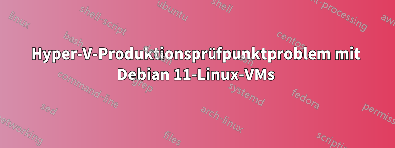 Hyper-V-Produktionsprüfpunktproblem mit Debian 11-Linux-VMs