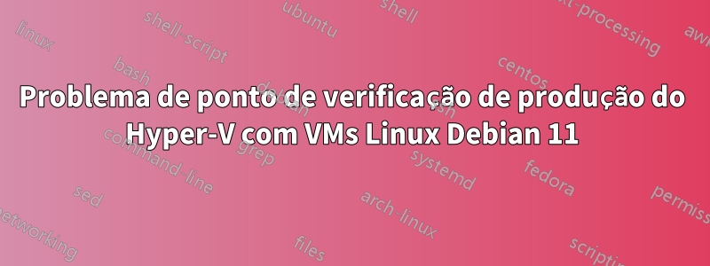 Problema de ponto de verificação de produção do Hyper-V com VMs Linux Debian 11