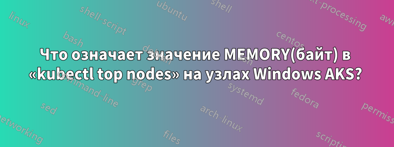 Что означает значение MEMORY(байт) в «kubectl top nodes» на узлах Windows AKS?