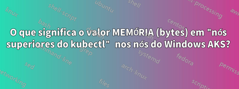 O que significa o valor MEMÓRIA (bytes) em "nós superiores do kubectl" nos nós do Windows AKS?