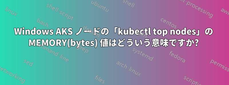 Windows AKS ノードの「kubectl top nodes」の MEMORY(bytes) 値はどういう意味ですか?