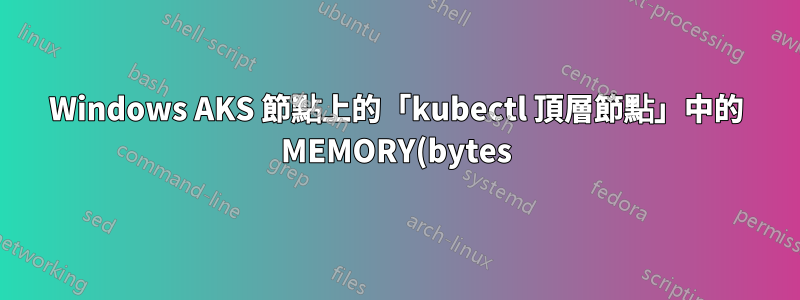 Windows AKS 節點上的「kubectl 頂層節點」中的 MEMORY(bytes) 值代表什麼?