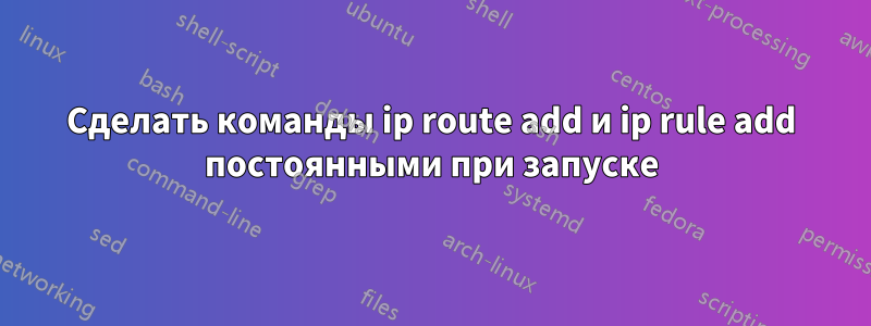 Сделать команды ip route add и ip rule add постоянными при запуске