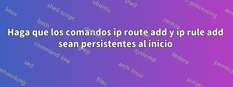 Haga que los comandos ip route add y ip rule add sean persistentes al inicio