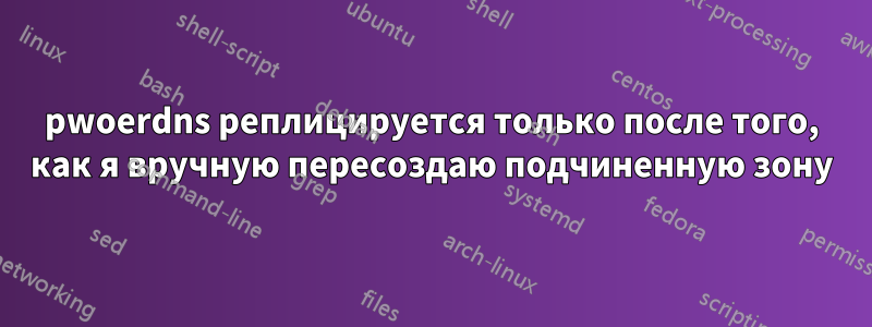 pwoerdns реплицируется только после того, как я вручную пересоздаю подчиненную зону