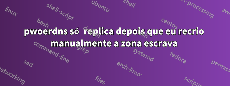 pwoerdns só replica depois que eu recrio manualmente a zona escrava