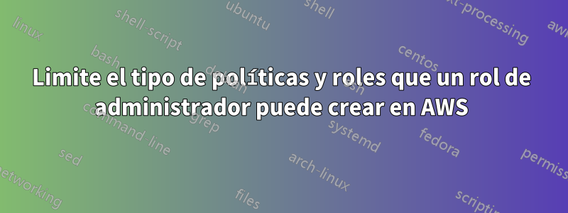 Limite el tipo de políticas y roles que un rol de administrador puede crear en AWS