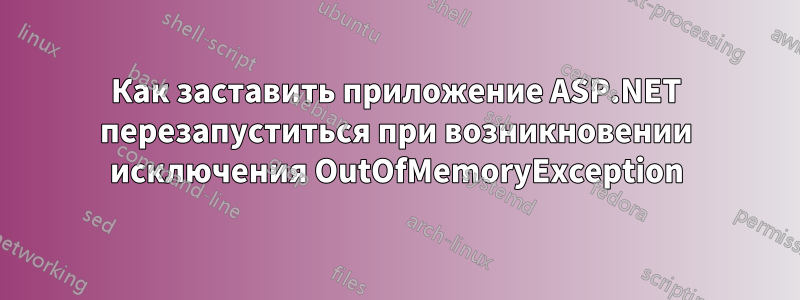 Как заставить приложение ASP.NET перезапуститься при возникновении исключения OutOfMemoryException