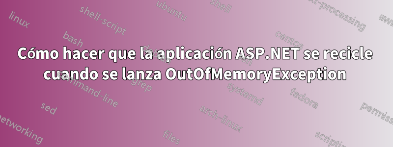 Cómo hacer que la aplicación ASP.NET se recicle cuando se lanza OutOfMemoryException