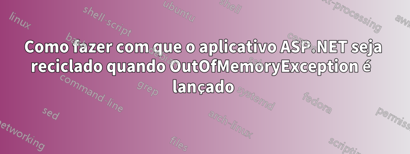 Como fazer com que o aplicativo ASP.NET seja reciclado quando OutOfMemoryException é lançado