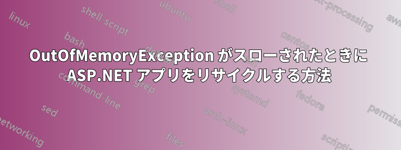 OutOfMemoryException がスローされたときに ASP.NET アプリをリサイクルする方法