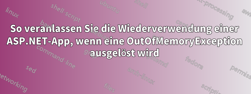 So veranlassen Sie die Wiederverwendung einer ASP.NET-App, wenn eine OutOfMemoryException ausgelöst wird