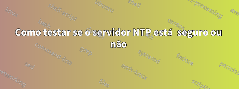 Como testar se o servidor NTP está seguro ou não