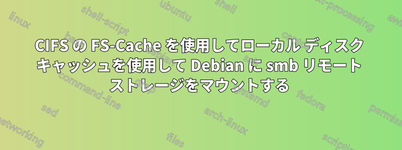 CIFS の FS-Cache を使用してローカル ディスク キャッシュを使用して Debian に smb リモート ストレージをマウントする