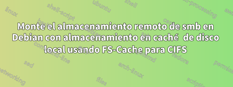 Monte el almacenamiento remoto de smb en Debian con almacenamiento en caché de disco local usando FS-Cache para CIFS