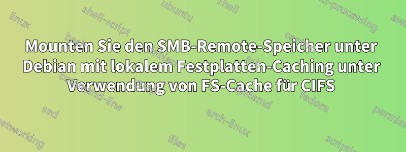 Mounten Sie den SMB-Remote-Speicher unter Debian mit lokalem Festplatten-Caching unter Verwendung von FS-Cache für CIFS