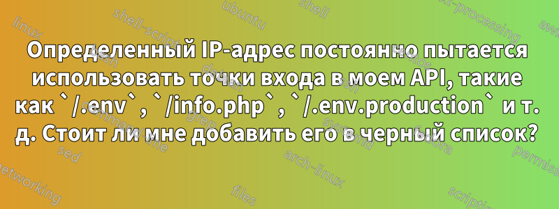 Определенный IP-адрес постоянно пытается использовать точки входа в моем API, такие как `/.env`, `/info.php`, `/.env.production` и т. д. Стоит ли мне добавить его в черный список?