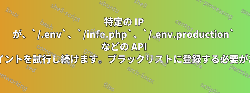 特定の IP が、`/.env`、`/info.php`、`/.env.production` などの API のエンドポイントを試行し続けます。ブラックリストに登録する必要がありますか?