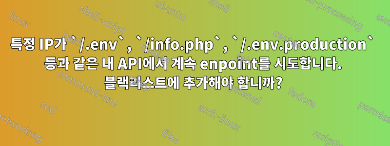 특정 IP가 `/.env`, `/info.php`, `/.env.production` 등과 같은 내 API에서 계속 enpoint를 시도합니다. 블랙리스트에 추가해야 합니까?