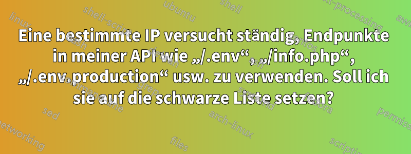 Eine bestimmte IP versucht ständig, Endpunkte in meiner API wie „/.env“, „/info.php“, „/.env.production“ usw. zu verwenden. Soll ich sie auf die schwarze Liste setzen?