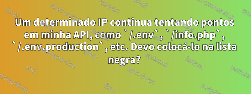 Um determinado IP continua tentando pontos em minha API, como `/.env`, `/info.php`, `/.env.production`, etc. Devo colocá-lo na lista negra?