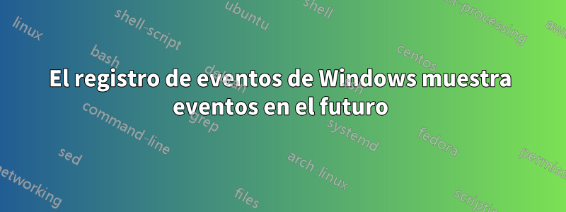 El registro de eventos de Windows muestra eventos en el futuro