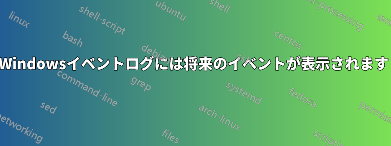 Windowsイベントログには将来のイベントが表示されます