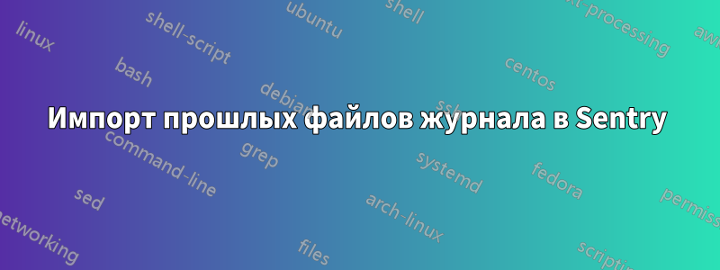 Импорт прошлых файлов журнала в Sentry