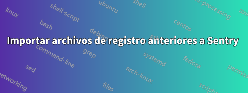 Importar archivos de registro anteriores a Sentry