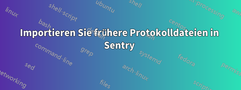 Importieren Sie frühere Protokolldateien in Sentry