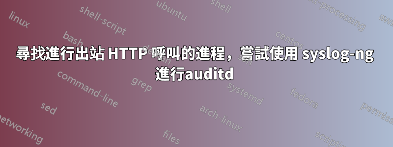 尋找進行出站 HTTP 呼叫的進程，嘗試使用 syslog-ng 進行auditd