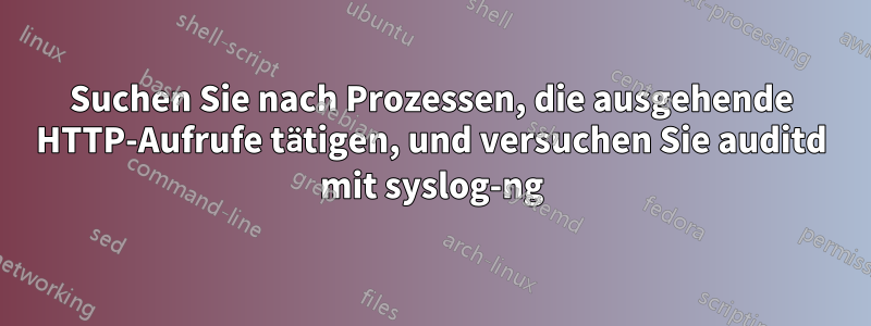 Suchen Sie nach Prozessen, die ausgehende HTTP-Aufrufe tätigen, und versuchen Sie auditd mit syslog-ng